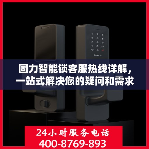 固力智能锁客服热线详解，一站式解决您的疑问和需求