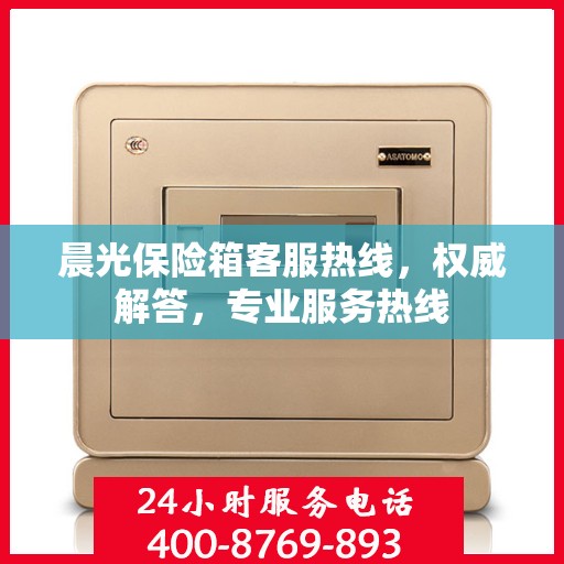 晨光保险箱客服热线，权威解答，专业服务热线