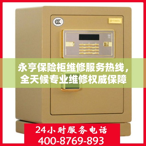 永亨保险柜维修服务热线，全天候专业维修权威保障