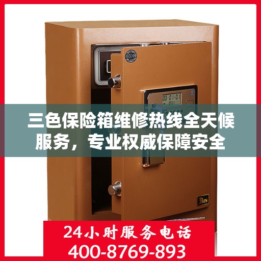 三色保险箱维修热线全天候服务，专业权威保障安全