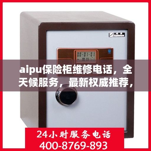 aipu保险柜维修电话，全天候服务，最新权威推荐，快速响应您的需求