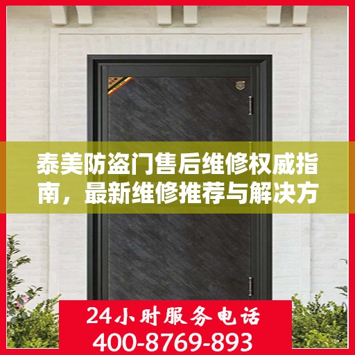 泰美防盗门售后维修权威指南，最新维修推荐与解决方案