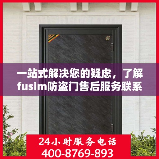 一站式解决您的疑虑，了解fusim防盗门售后服务联系方式