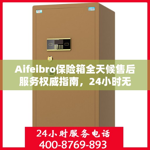 Aifeibro保险箱全天候售后服务权威指南，24小时无忧服务保障