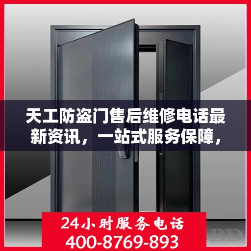 天工防盗门售后维修电话最新资讯，一站式服务保障，让您无忧！