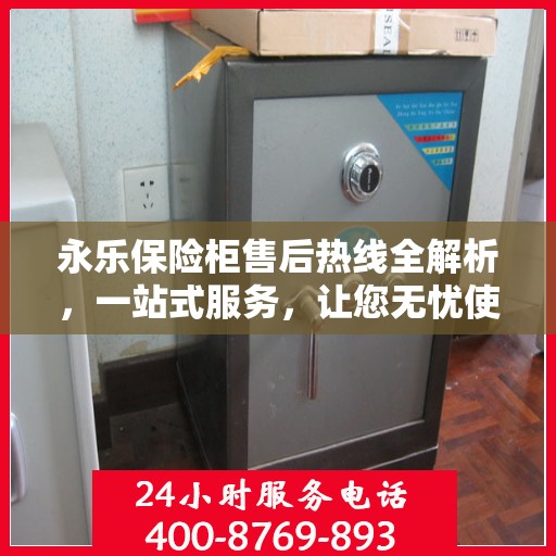 永乐保险柜售后热线全解析，一站式服务，让您无忧使用保险柜