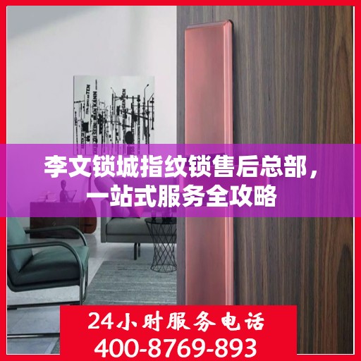 李文锁城指纹锁售后总部，一站式服务全攻略
