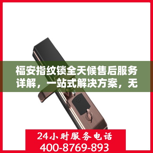 福安指纹锁全天候售后服务详解，一站式解决方案，无忧体验！