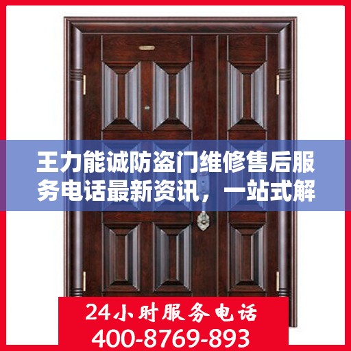 王力能诚防盗门维修售后服务电话最新资讯，一站式解决方案，保障您的居家安全之门