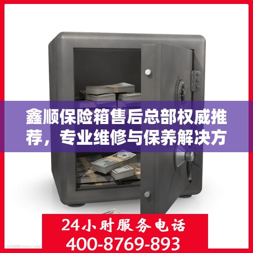 鑫顺保险箱售后总部权威推荐，专业维修与保养解决方案