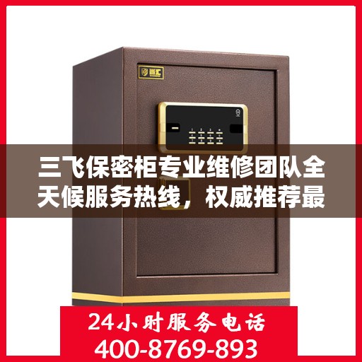 三飞保密柜专业维修团队全天候服务热线，权威推荐最新维修电话！