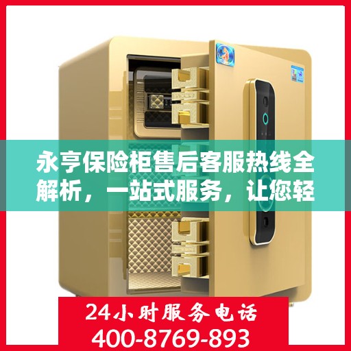 永亨保险柜售后客服热线全解析，一站式服务，让您轻松解决售后问题