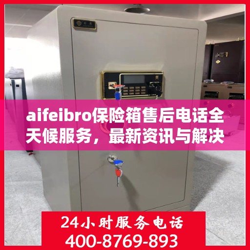 aifeibro保险箱售后电话全天候服务，最新资讯与解决方案