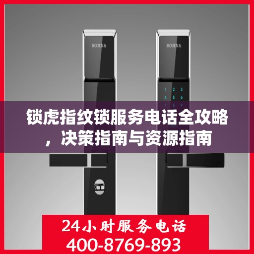 锁虎指纹锁服务电话全攻略，决策指南与资源指南