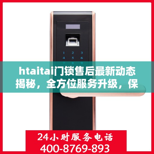 htaitai门锁售后最新动态揭秘，全方位服务升级，保障用户安全无忧