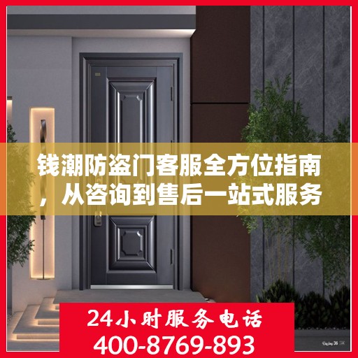 钱潮防盗门客服全方位指南，从咨询到售后一站式服务攻略