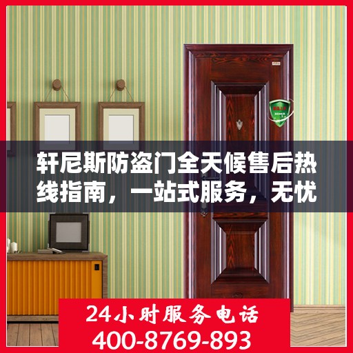 轩尼斯防盗门全天候售后热线指南，一站式服务，无忧保障安全门扉