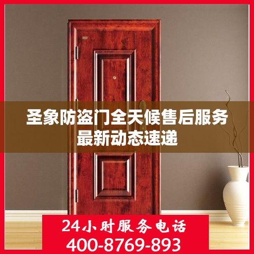 圣象防盗门全天候售后服务最新动态速递