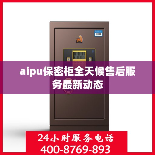 aipu保密柜全天候售后服务最新动态