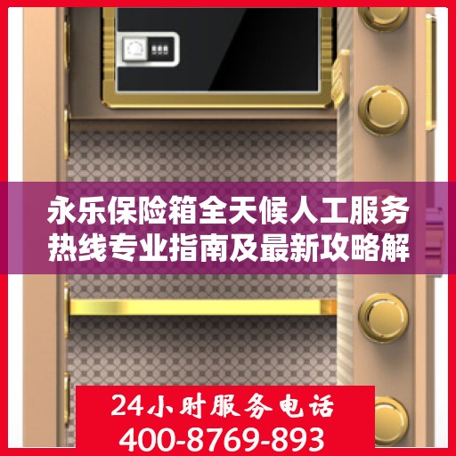 永乐保险箱全天候人工服务热线专业指南及最新攻略解读
