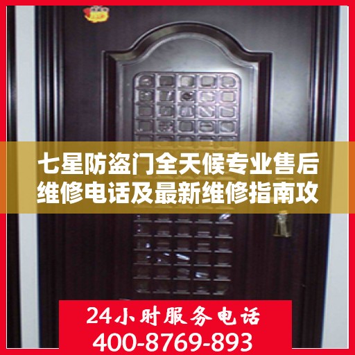 七星防盗门全天候专业售后维修电话及最新维修指南攻略