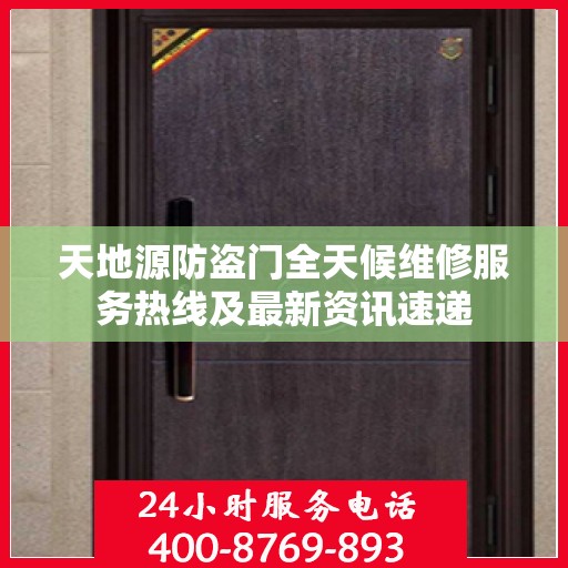 天地源防盗门全天候维修服务热线及最新资讯速递