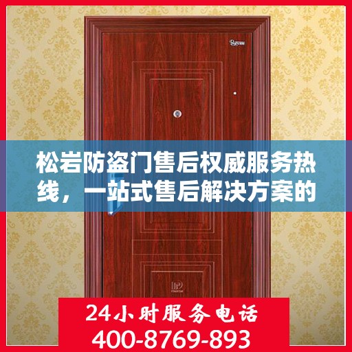 松岩防盗门售后权威服务热线，一站式售后解决方案的权威信息通道