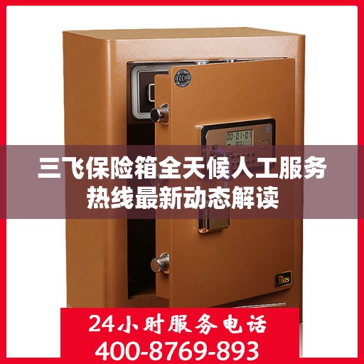 三飞保险箱全天候人工服务热线最新动态解读