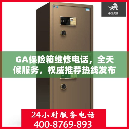 GA保险箱维修电话，全天候服务，权威推荐热线发布