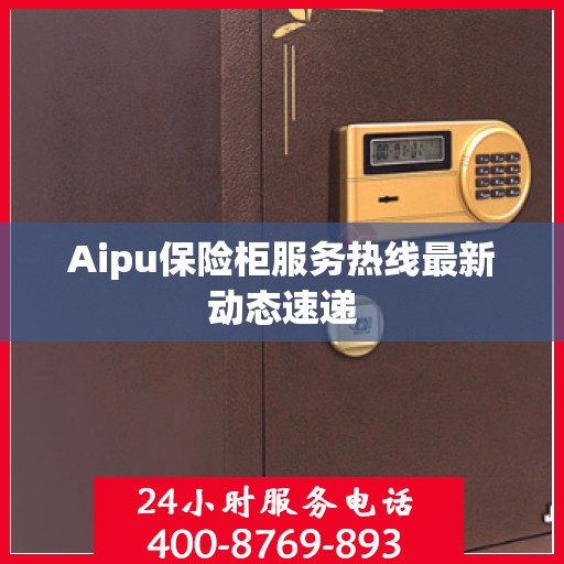 Aipu保险柜服务热线最新动态速递
