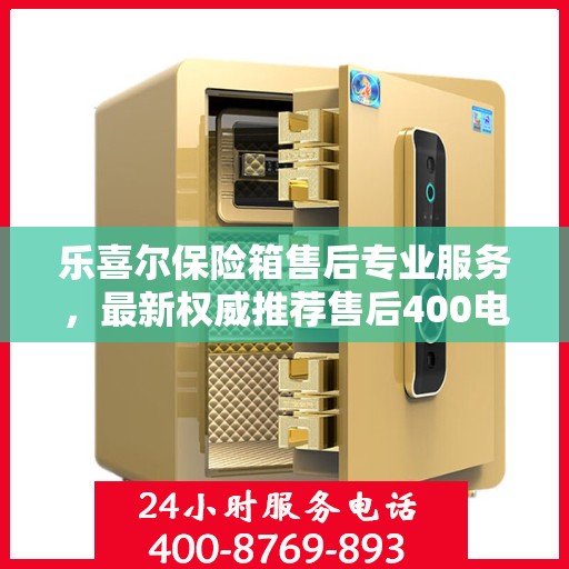 乐喜尔保险箱售后专业服务，最新权威推荐售后400电话