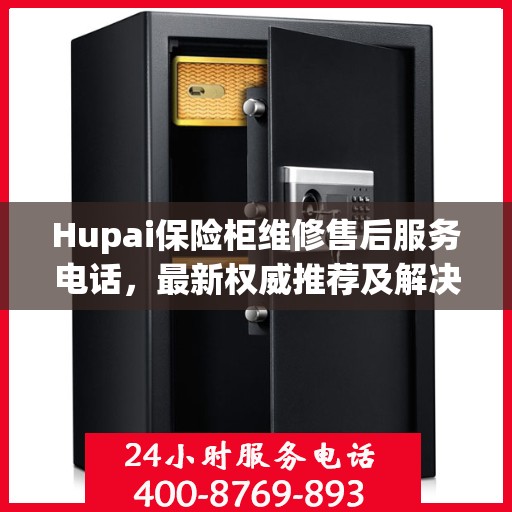Hupai保险柜维修售后服务电话，最新权威推荐及解决方案