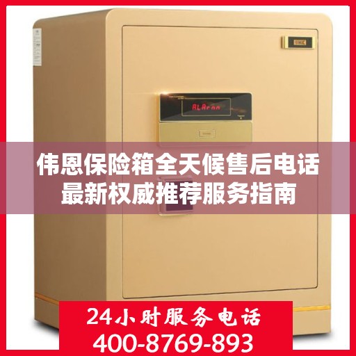 伟恩保险箱全天候售后电话最新权威推荐服务指南