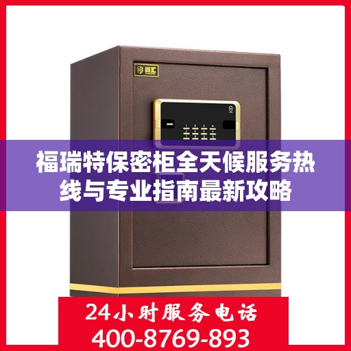 福瑞特保密柜全天候服务热线与专业指南最新攻略