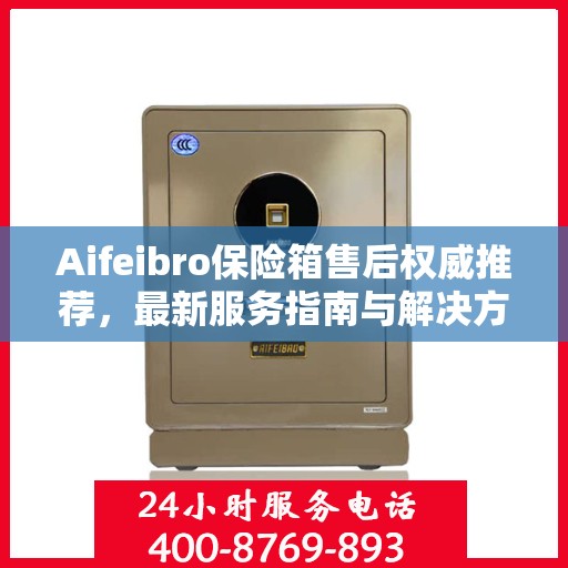 Aifeibro保险箱售后权威推荐，最新服务指南与解决方案