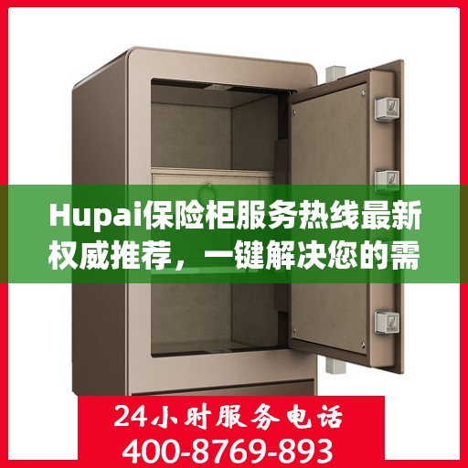 Hupai保险柜服务热线最新权威推荐，一键解决您的需求