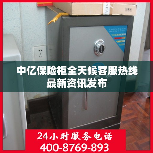 中亿保险柜全天候客服热线最新资讯发布