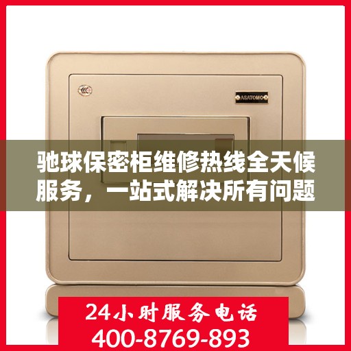 驰球保密柜维修热线全天候服务，一站式解决所有问题与攻略