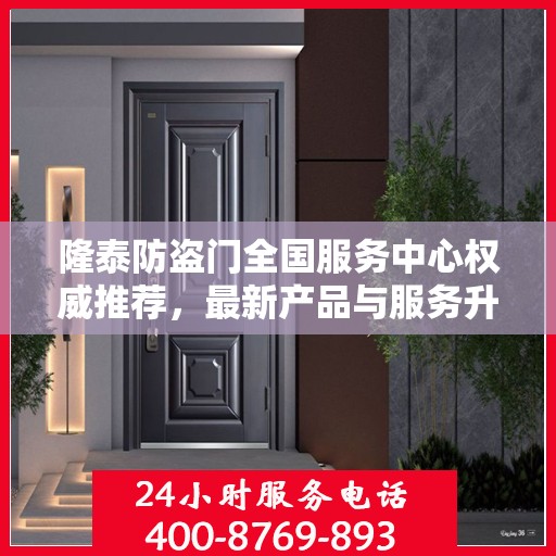 隆泰防盗门全国服务中心权威推荐，最新产品与服务升级指南