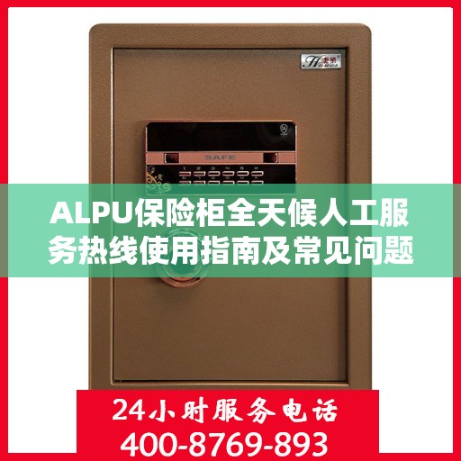 ALPU保险柜全天候人工服务热线使用指南及常见问题解答