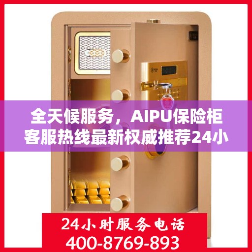 全天候服务，AIPU保险柜客服热线最新权威推荐24小时在线