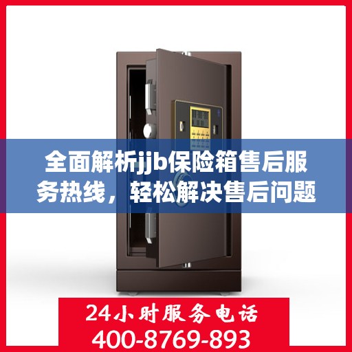 全面解析jjb保险箱售后服务热线，轻松解决售后问题