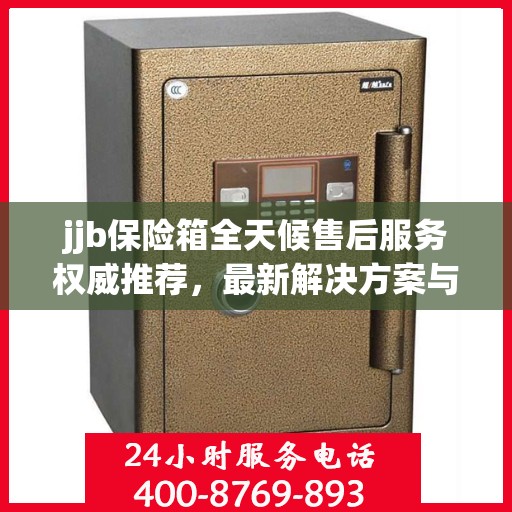 jjb保险箱全天候售后服务权威推荐，最新解决方案与贴心服务体验
