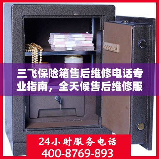 三飞保险箱售后维修电话专业指南，全天候售后维修服务最新攻略