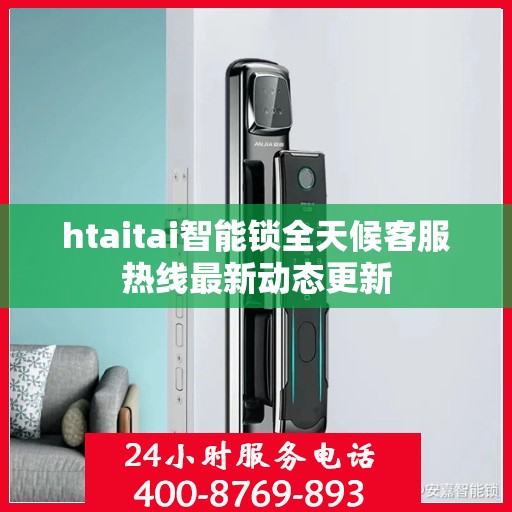 htaitai智能锁全天候客服热线最新动态更新