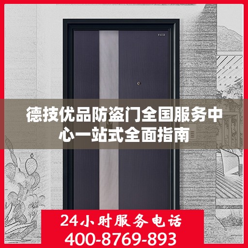 德技优品防盗门全国服务中心一站式全面指南