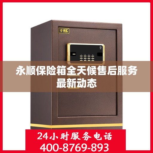 永顺保险箱全天候售后服务最新动态