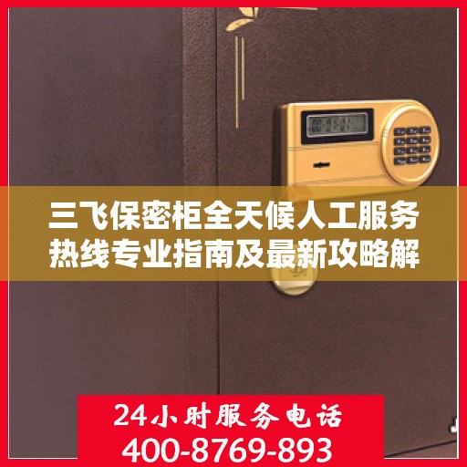 三飞保密柜全天候人工服务热线专业指南及最新攻略解密