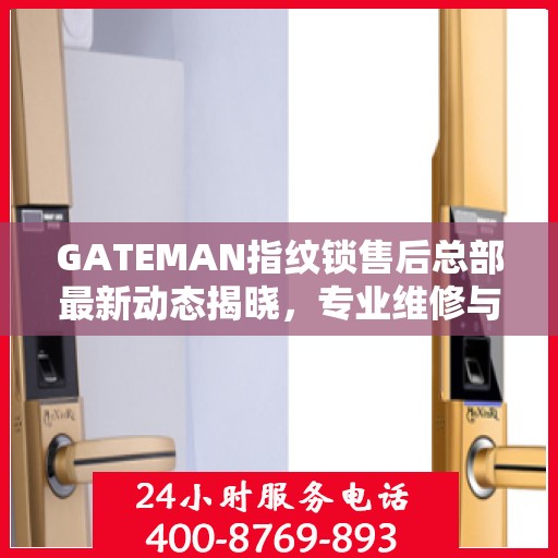 GATEMAN指纹锁售后总部最新动态揭晓，专业维修与服务升级同步进行