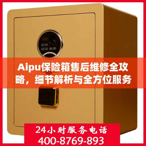 Aipu保险箱售后维修全攻略，细节解析与全方位服务体验